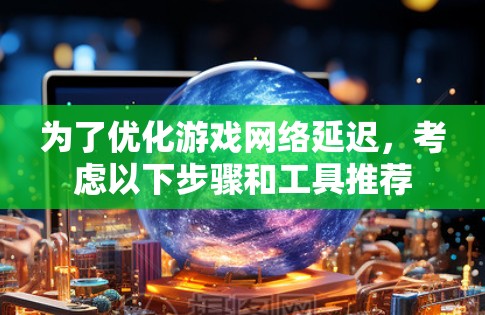 为了优化游戏网络延迟,考虑以下步骤和工具推荐 为了优化游戏网络延迟,考虑以下步骤和工具推荐