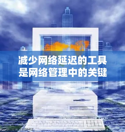 减少网络延迟的工具是网络管理中的关键，不同工具适用于不同的场景和需求。以下是一些常用的工具及其用途，帮助你优化网络性能