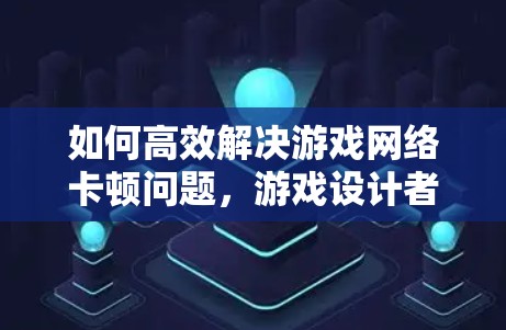 如何高效解决游戏网络卡顿问题，游戏设计者的必修课