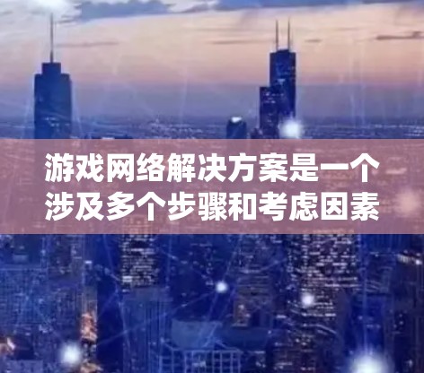 游戏网络解决方案是一个涉及多个步骤和考虑因素的系统，旨在通过连接到服务器，让游戏上传和下载数据，从而实现游戏的实时运行。以下是逐步的解决方案
