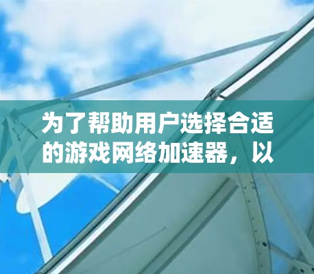 为了帮助用户选择合适的游戏网络加速器，以下是系统化的推荐和使用指南