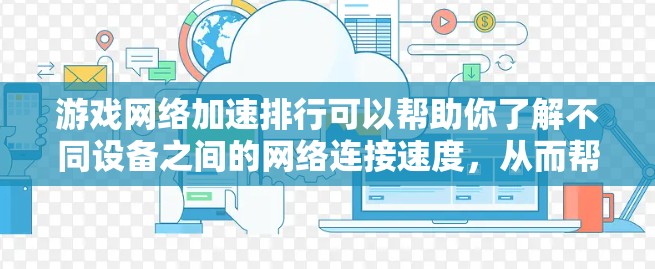 游戏网络加速排行可以帮助你了解不同设备之间的网络连接速度，从而帮助你选择最适合你的设备进行加速。以下是一些常见的游戏网络加速排行，主要基于不同的平台和数据来源