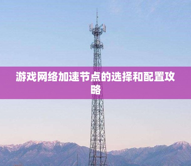 游戏网络加速节点的选择和配置攻略