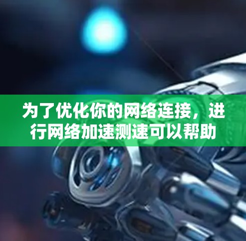 为了优化你的网络连接，进行网络加速测速可以帮助你了解当前的网络速度，并根据需要调整或升级。以下是详细的步骤指南