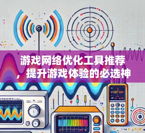 游戏网络优化工具推荐,提升游戏体验的必选神器 游戏网络优化工具推荐,提升游戏体验的必选神器