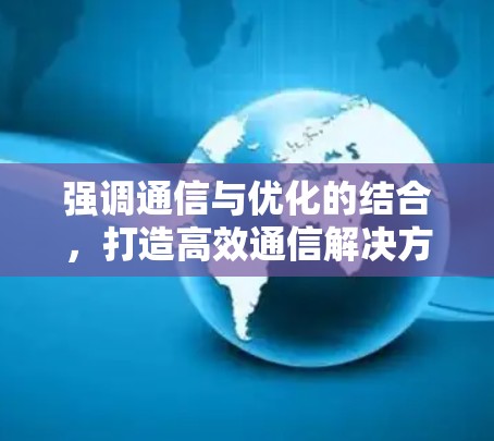 强调通信与优化的结合,打造高效通信解决方案 强调通信与优化的结合,打造高效通信解决方案