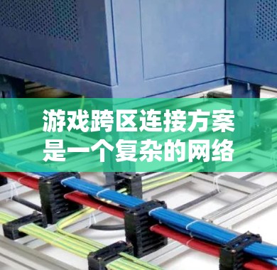游戏跨区连接方案是一个复杂的网络连接机制，旨在允许客户端在同一个游戏中连接到另一端的服务器，进行对战或同步游戏。以下是该方案的详细步骤和关键点