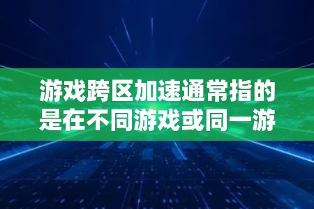 游戏跨区加速通常指的是在不同游戏或同一游戏中快速切换或加速资源使用。以下是一些可能的解释和解决方案