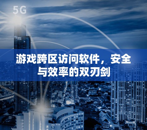 游戏跨区访问软件，安全与效率的双刃剑