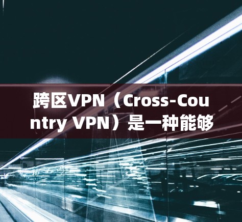 跨区VPN（Cross-Country VPN）是一种能够在不同地区用户之间进行视频通话或在线游戏的网络服务，解决了跨地区用户无法在同一地点登录的问题。以下是关于跨区VPN的详细信息