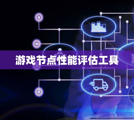 游戏节点性能评估工具 游戏节点性能评估工具