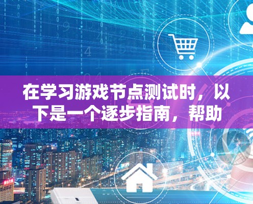 在学习游戏节点测试时，以下是一个逐步指南，帮助你掌握节点测试的基本概念和应用