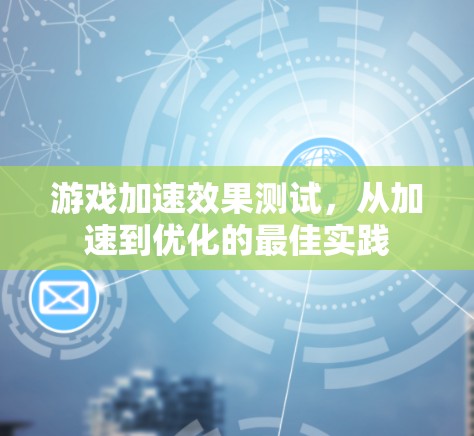 游戏加速效果测试,从加速到优化的最佳实践 游戏加速效果测试,从加速到优化的最佳实践