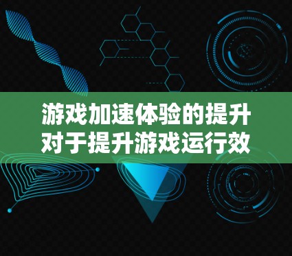 游戏加速体验的提升对于提升游戏运行效率和减少延迟非常重要。以下是一些关于游戏加速体验的分享和建议，帮助你更好地优化加速体验