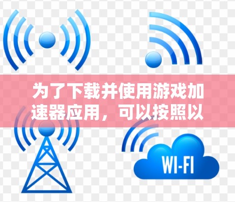 为了下载并使用游戏加速器应用,可以按照以下步骤进行 为了下载并使用游戏加速器应用,可以按照以下步骤进行
