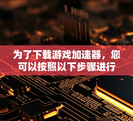 为了下载游戏加速器,您可以按照以下步骤进行操作 为了下载游戏加速器,您可以按照以下步骤进行操作