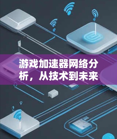 游戏加速器网络分析，从技术到未来，市场机遇与挑战