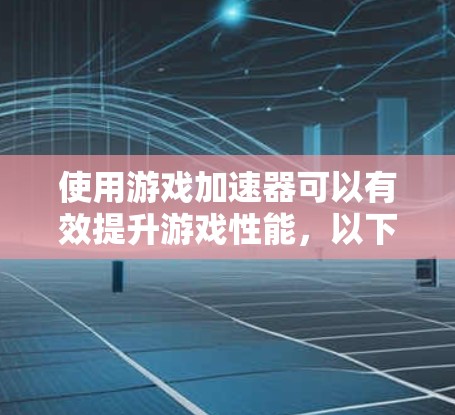 使用游戏加速器可以有效提升游戏性能,以下是详细的步骤指南 使用游戏加速器可以有效提升游戏性能,以下是详细的步骤指南