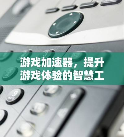游戏加速器，提升游戏体验的智慧工具