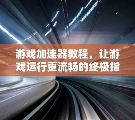 游戏加速器教程，让游戏运行更流畅的终极指南