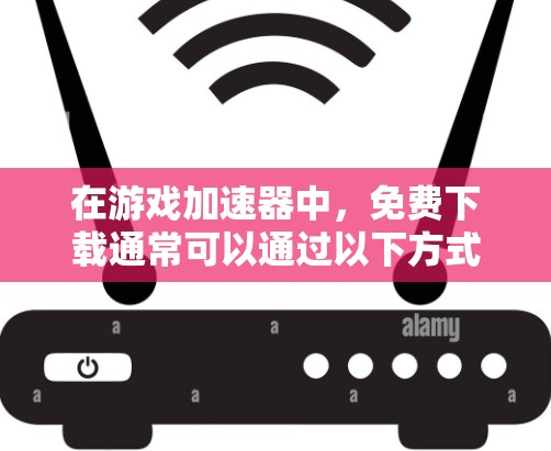 在游戏加速器中，免费下载通常可以通过以下方式进行