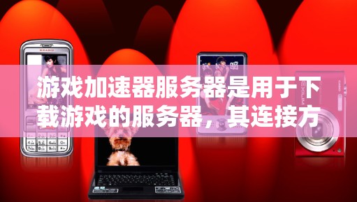 游戏加速器服务器是用于下载游戏的服务器，其连接方式和配置需要深入了解才能有效运行。以下是详细的步骤指南
