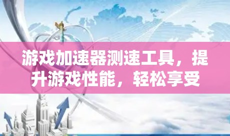 游戏加速器测速工具,提升游戏性能,轻松享受无限乐趣 游戏加速器测速工具,提升游戏性能,轻松享受无限乐趣