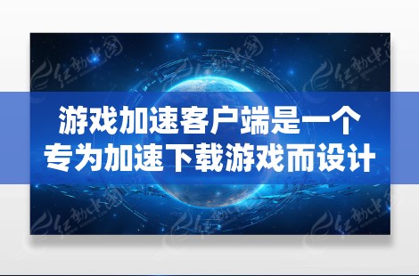游戏加速客户端是一个专为加速下载游戏而设计的应用程序，用户可以在手机或电脑上运行，提供多种功能以提高下载效率。以下是详细的了解