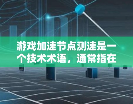 游戏加速节点测速是一个技术术语，通常指在游戏服务器中用于处理大量游戏数据的加速端口或节点，以及测试服务器的性能指标。以下是相关解释和建议