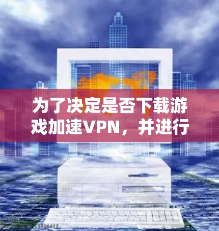 为了决定是否下载游戏加速VPN，并进行相应的使用，以下是一个有条理的步骤指南