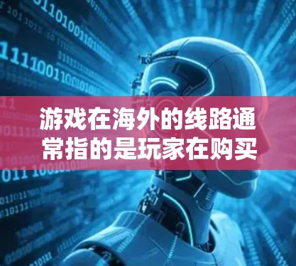 游戏在海外的线路通常指的是玩家在购买或线上购买游戏后,通过不同的平台获取游戏。这些平台包括但不限于 游戏在海外的线路通常指的是玩家在购买或线上购买游戏后,通过不同的平台获取游戏。这些平台包括但不限于