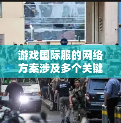 游戏国际服的网络方案涉及多个关键要素,需综合考虑以确保公平和安全。以下是分步的解决方案 游戏国际服的网络方案涉及多个关键要素,需综合考虑以确保公平和安全。以下是分步的解决方案