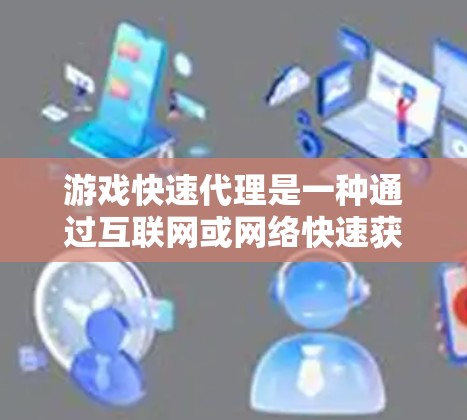 游戏快速代理是一种通过互联网或网络快速获取游戏信息、资源或服务的途径,广泛应用于游戏开发、发行和市场推广等领域。以下是对游戏快速代理的详细总结 游戏快速代理是一种通过互联网或网络快速获取游戏信息、资源或服务的途径,广泛应用于游戏开发、发行和市场推广等领域。以下是对游戏快速代理的详细总结