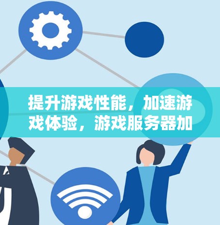 提升游戏性能,加速游戏体验,游戏服务器加速软件推荐 提升游戏性能,加速游戏体验,游戏服务器加速软件推荐