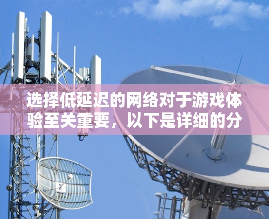 选择低延迟的网络对于游戏体验至关重要,以下是详细的分析和建议 选择低延迟的网络对于游戏体验至关重要,以下是详细的分析和建议