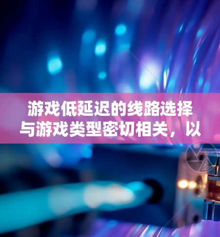 游戏低延迟的线路选择与游戏类型密切相关，以下是一些推荐的网络设备和线路类型，帮助你优化游戏体验