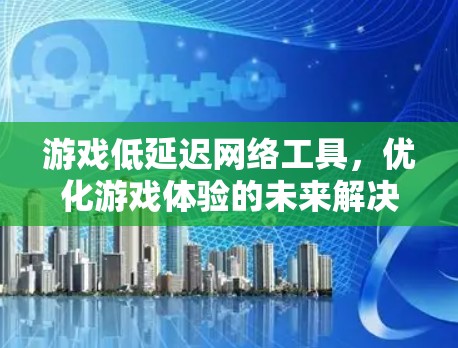 游戏低延迟网络工具，优化游戏体验的未来解决方案