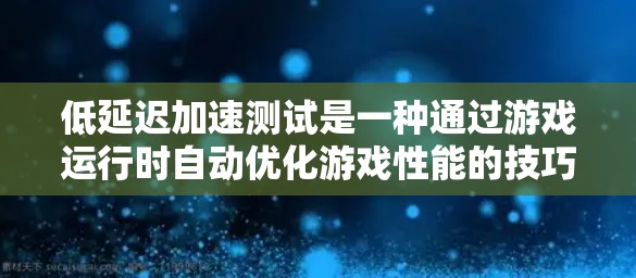 低延迟加速测试是一种通过游戏运行时自动优化游戏性能的技巧,旨在提升游戏的响应速度和流畅度。以下是详细的步骤和解释 低延迟加速测试是一种通过游戏运行时自动优化游戏性能的技巧,旨在提升游戏的响应速度和流畅度。以下是详细的步骤和解释