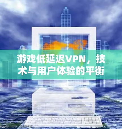 游戏低延迟VPN,技术与用户体验的平衡 游戏低延迟VPN,技术与用户体验的平衡