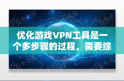 优化游戏VPN工具是一个多步骤的过程，需要综合考虑多个因素。以下是一个有条理的优化指南，帮助你选择和使用最适合的VPN工具
