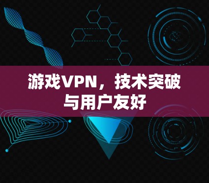 游戏VPN，技术突破与用户友好