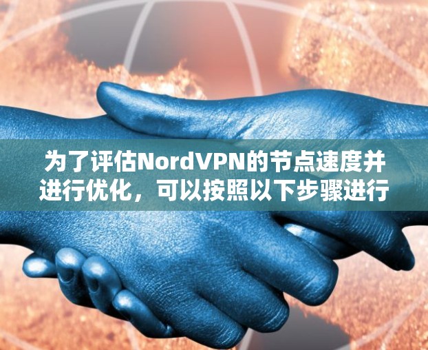 为了评估NordVPN的节点速度并进行优化，可以按照以下步骤进行