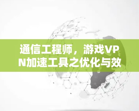 通信工程师，游戏VPN加速工具之优化与效率提升