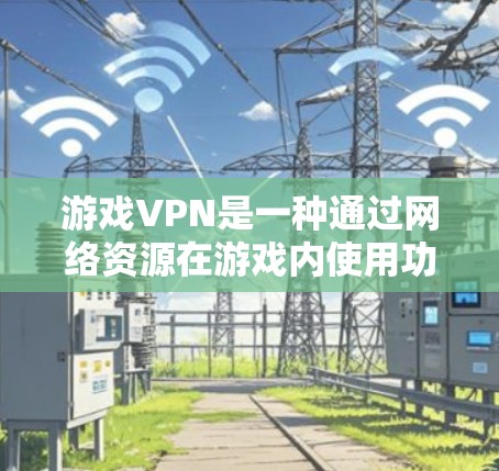 游戏VPN是一种通过网络资源在游戏内使用功能的软件，旨在提供更丰富的娱乐体验。以下是关于游戏VPN的详细分析和步骤指南