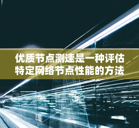 优质节点测速是一种评估特定网络节点性能的方法，通过特定测试条件下的网络测试，评估节点的带宽、延迟、可靠性等关键指标，帮助优化网络配置和设备选择。以下是对优质节点测速的详细说明