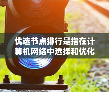 优选节点排行是指在计算机网络中选择和优化节点以提高系统的性能和稳定性。以下是对这一问题的详细解决方案 优选节点排行是指在计算机网络中选择和优化节点以提高系统的性能和稳定性。以下是对这一问题的详细解决方案