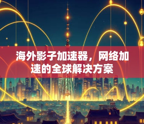 海外影子加速器,网络加速的全球解决方案 海外影子加速器,网络加速的全球解决方案