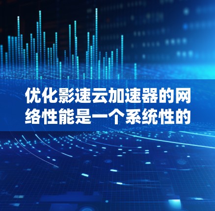 优化影速云加速器的网络性能是一个系统性的过程,需要从多个角度入手,以确保网络连接稳定,视频下载和观看流畅。以下是一个有条理的优化步骤指南 优化影速云加速器的网络性能是一个系统性的过程,需要从多个角度入手,以确保网络连接稳定,视频下载和观看流畅。以下是一个有条理的优化步骤指南