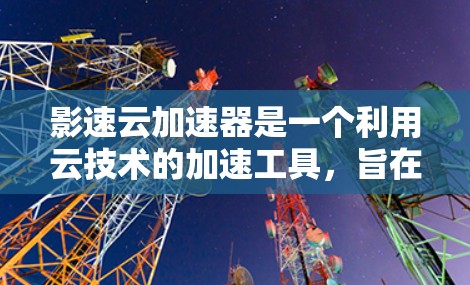 影速云加速器是一个利用云技术的加速工具，旨在让观众无需额外软件安装即可在云平台上快速加速观看视频。以下是对该加速器功能的详细说明