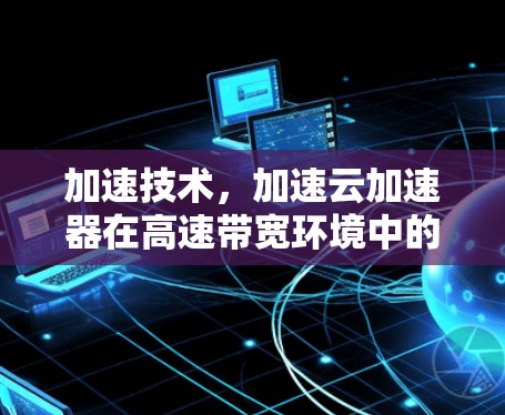 加速技术,加速云加速器在高速带宽环境中的应用 加速技术,加速云加速器在高速带宽环境中的应用